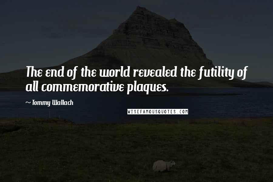 Tommy Wallach Quotes: The end of the world revealed the futility of all commemorative plaques.