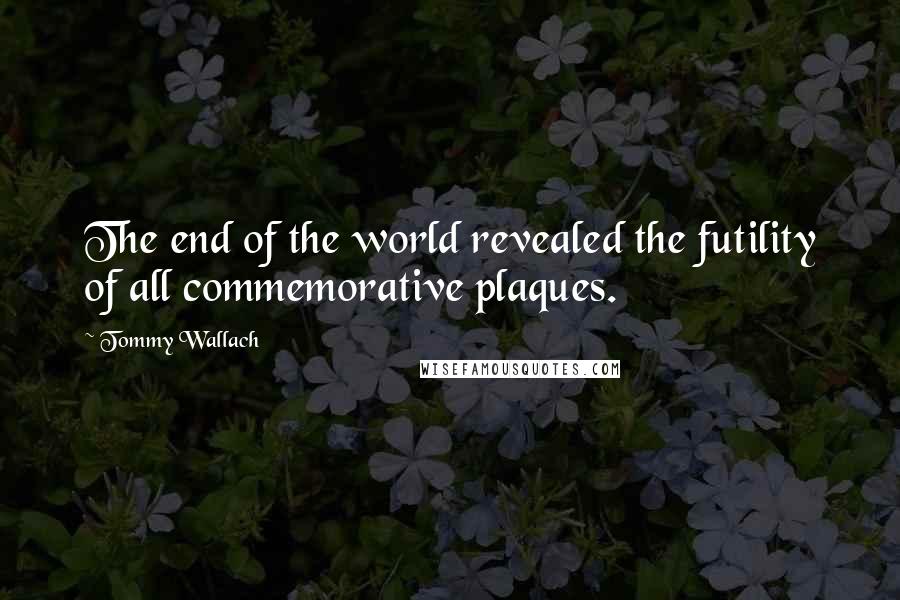 Tommy Wallach Quotes: The end of the world revealed the futility of all commemorative plaques.