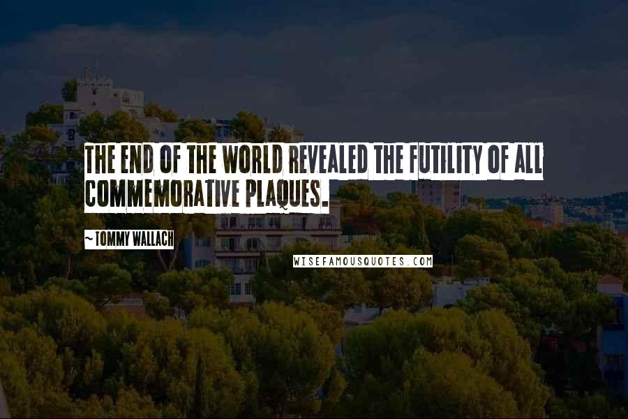 Tommy Wallach Quotes: The end of the world revealed the futility of all commemorative plaques.