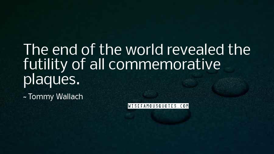 Tommy Wallach Quotes: The end of the world revealed the futility of all commemorative plaques.