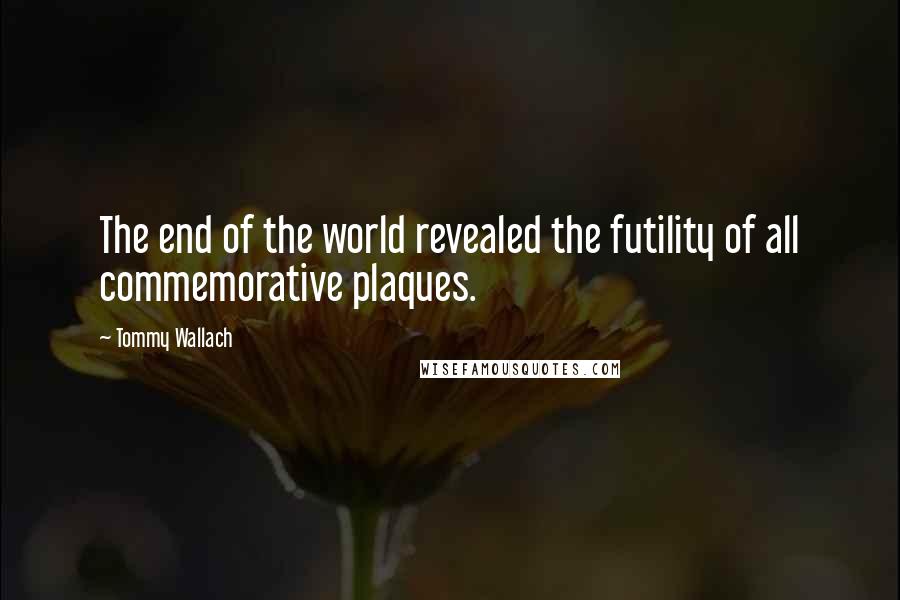 Tommy Wallach Quotes: The end of the world revealed the futility of all commemorative plaques.