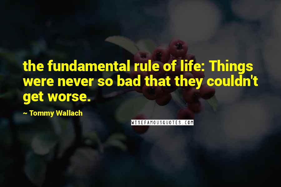 Tommy Wallach Quotes: the fundamental rule of life: Things were never so bad that they couldn't get worse.