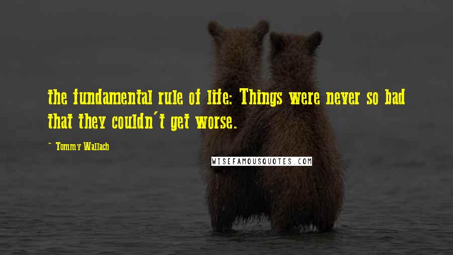 Tommy Wallach Quotes: the fundamental rule of life: Things were never so bad that they couldn't get worse.