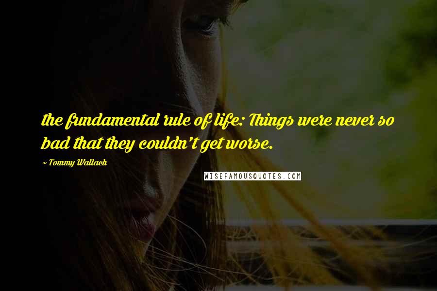 Tommy Wallach Quotes: the fundamental rule of life: Things were never so bad that they couldn't get worse.