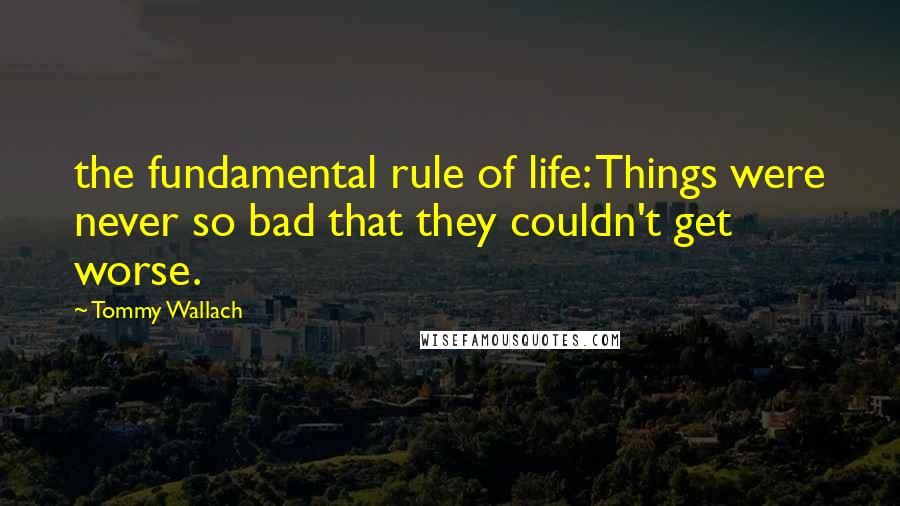 Tommy Wallach Quotes: the fundamental rule of life: Things were never so bad that they couldn't get worse.