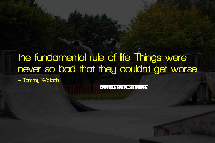 Tommy Wallach Quotes: the fundamental rule of life: Things were never so bad that they couldn't get worse.