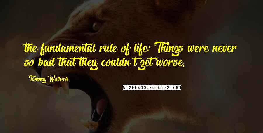 Tommy Wallach Quotes: the fundamental rule of life: Things were never so bad that they couldn't get worse.