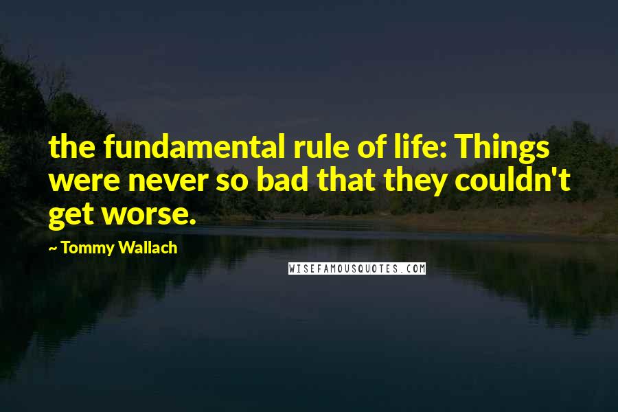 Tommy Wallach Quotes: the fundamental rule of life: Things were never so bad that they couldn't get worse.