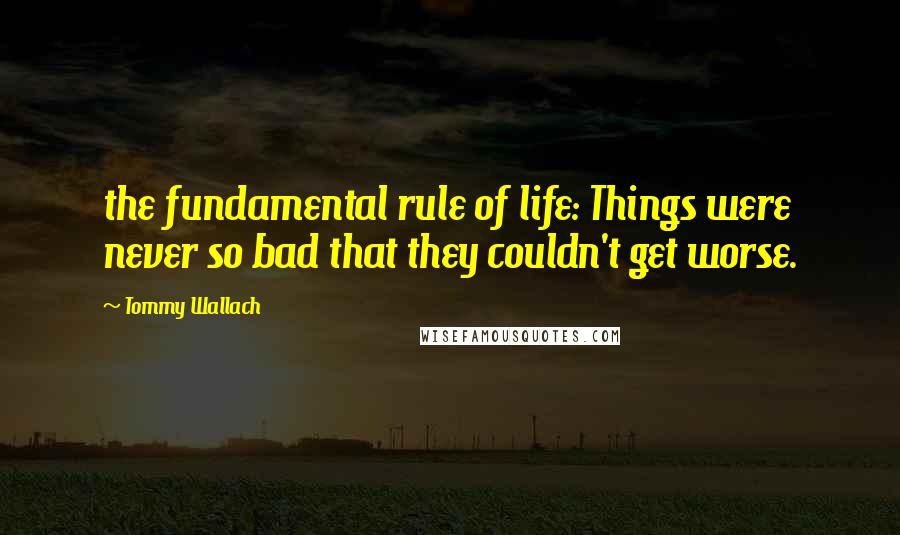 Tommy Wallach Quotes: the fundamental rule of life: Things were never so bad that they couldn't get worse.