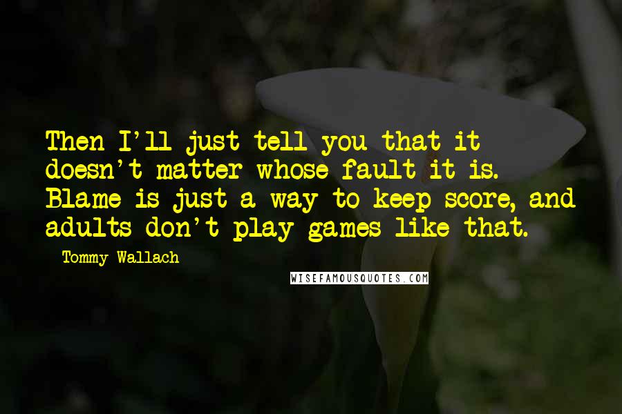 Tommy Wallach Quotes: Then I'll just tell you that it doesn't matter whose fault it is. Blame is just a way to keep score, and adults don't play games like that.