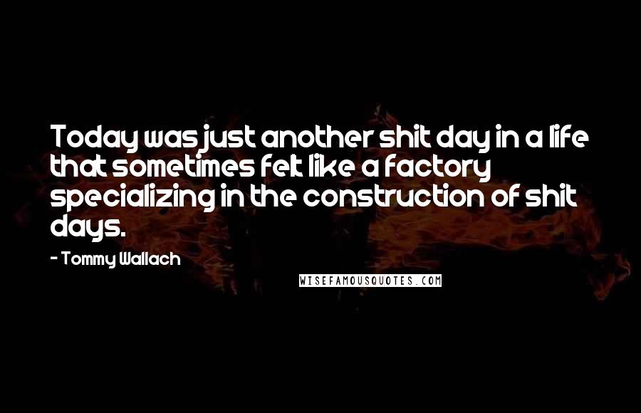 Tommy Wallach Quotes: Today was just another shit day in a life that sometimes felt like a factory specializing in the construction of shit days.