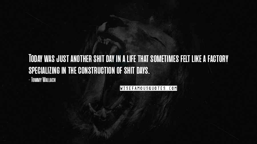 Tommy Wallach Quotes: Today was just another shit day in a life that sometimes felt like a factory specializing in the construction of shit days.