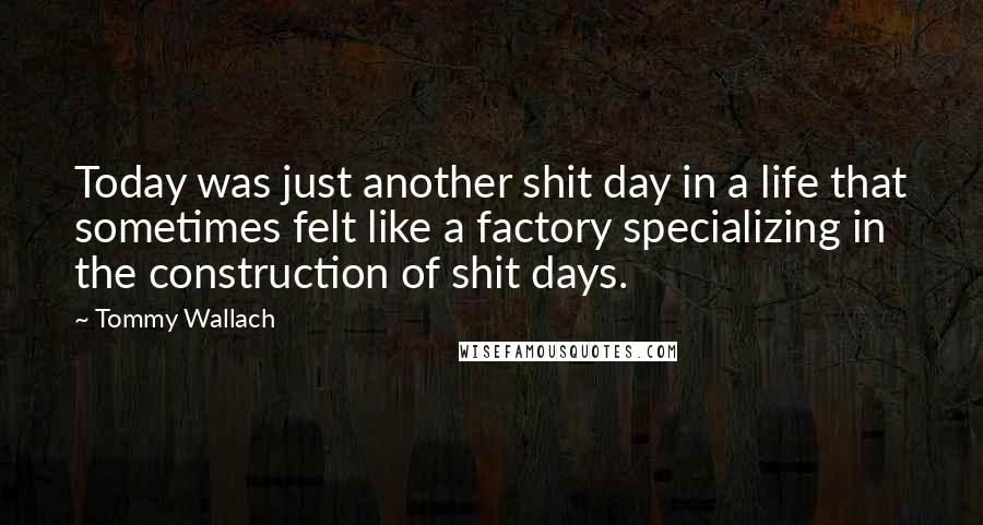 Tommy Wallach Quotes: Today was just another shit day in a life that sometimes felt like a factory specializing in the construction of shit days.
