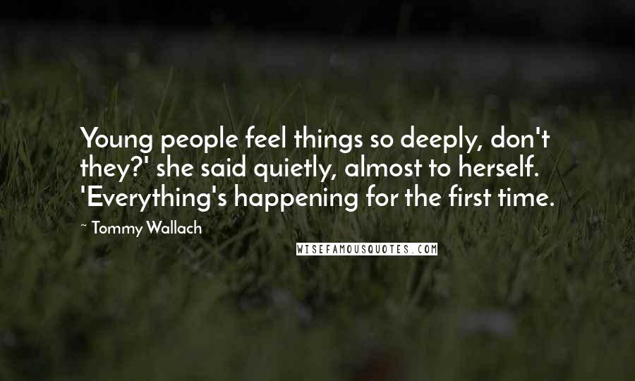 Tommy Wallach Quotes: Young people feel things so deeply, don't they?' she said quietly, almost to herself. 'Everything's happening for the first time.