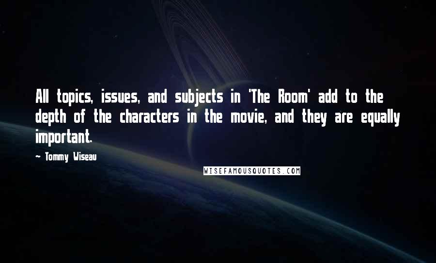 Tommy Wiseau Quotes: All topics, issues, and subjects in 'The Room' add to the depth of the characters in the movie, and they are equally important.