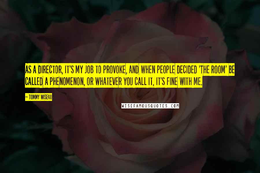 Tommy Wiseau Quotes: As a director, it's my job to provoke, and when people decided 'The Room' be called a phenomenon, or whatever you call it, it's fine with me.