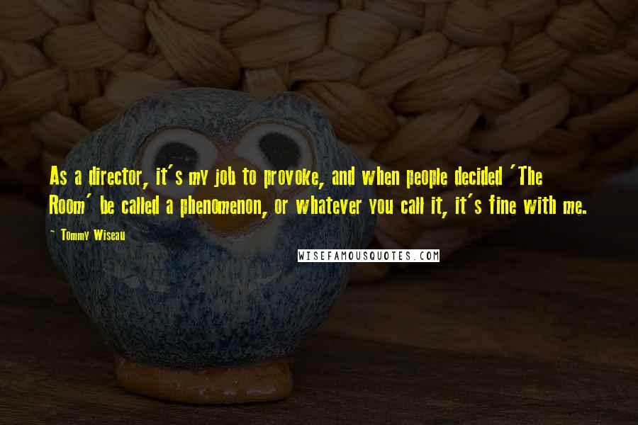 Tommy Wiseau Quotes: As a director, it's my job to provoke, and when people decided 'The Room' be called a phenomenon, or whatever you call it, it's fine with me.