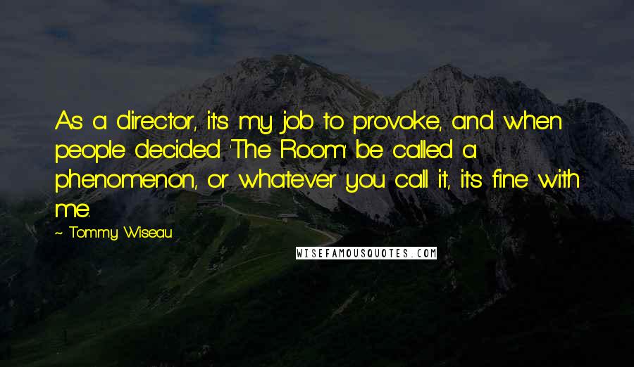 Tommy Wiseau Quotes: As a director, it's my job to provoke, and when people decided 'The Room' be called a phenomenon, or whatever you call it, it's fine with me.