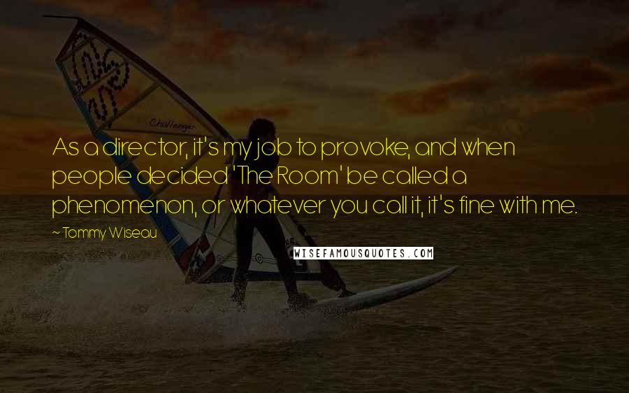 Tommy Wiseau Quotes: As a director, it's my job to provoke, and when people decided 'The Room' be called a phenomenon, or whatever you call it, it's fine with me.