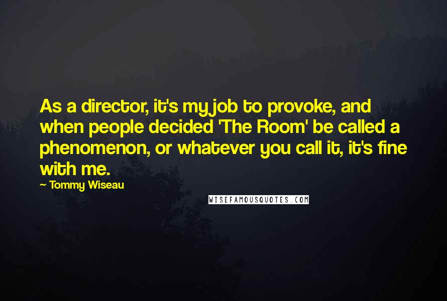 Tommy Wiseau Quotes: As a director, it's my job to provoke, and when people decided 'The Room' be called a phenomenon, or whatever you call it, it's fine with me.