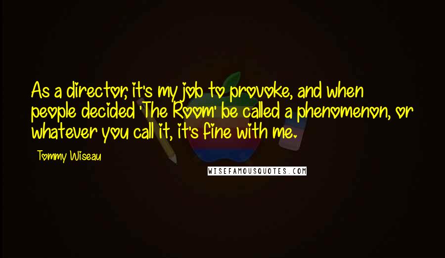 Tommy Wiseau Quotes: As a director, it's my job to provoke, and when people decided 'The Room' be called a phenomenon, or whatever you call it, it's fine with me.