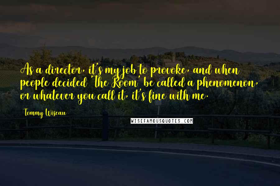 Tommy Wiseau Quotes: As a director, it's my job to provoke, and when people decided 'The Room' be called a phenomenon, or whatever you call it, it's fine with me.