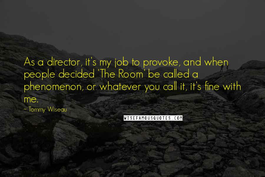 Tommy Wiseau Quotes: As a director, it's my job to provoke, and when people decided 'The Room' be called a phenomenon, or whatever you call it, it's fine with me.