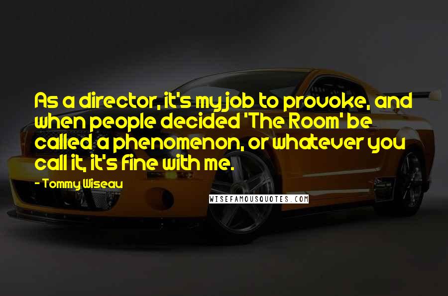 Tommy Wiseau Quotes: As a director, it's my job to provoke, and when people decided 'The Room' be called a phenomenon, or whatever you call it, it's fine with me.