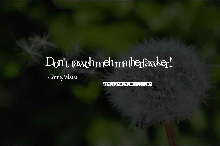 Tommy Wiseau Quotes: Don't tawch meh matherfawker!