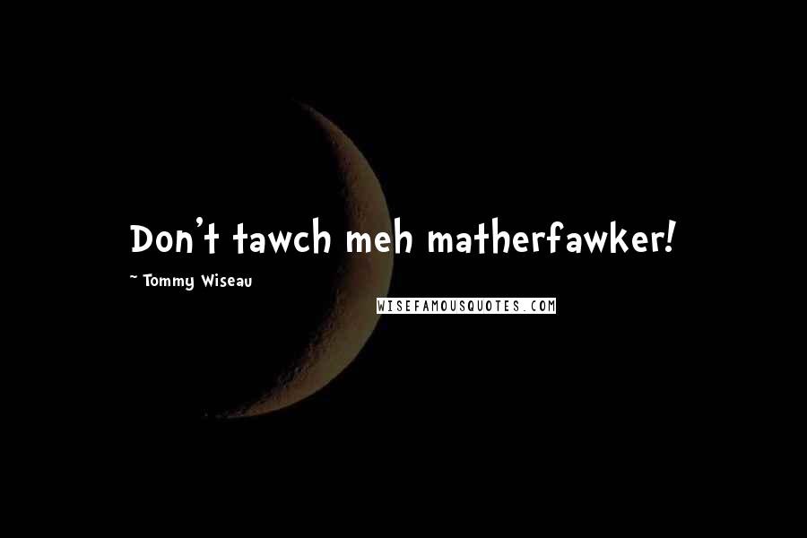 Tommy Wiseau Quotes: Don't tawch meh matherfawker!