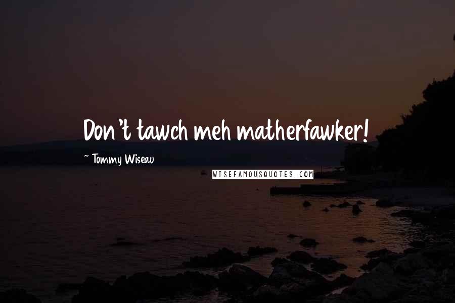 Tommy Wiseau Quotes: Don't tawch meh matherfawker!