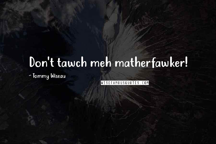 Tommy Wiseau Quotes: Don't tawch meh matherfawker!