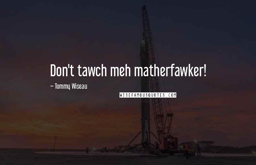 Tommy Wiseau Quotes: Don't tawch meh matherfawker!