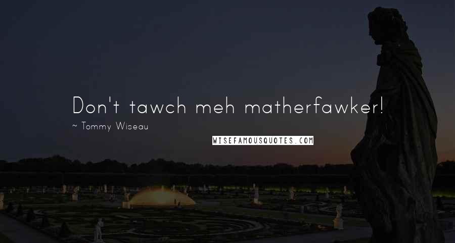 Tommy Wiseau Quotes: Don't tawch meh matherfawker!