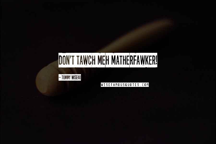 Tommy Wiseau Quotes: Don't tawch meh matherfawker!