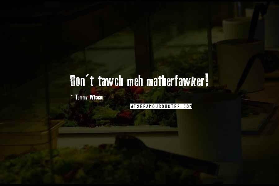 Tommy Wiseau Quotes: Don't tawch meh matherfawker!