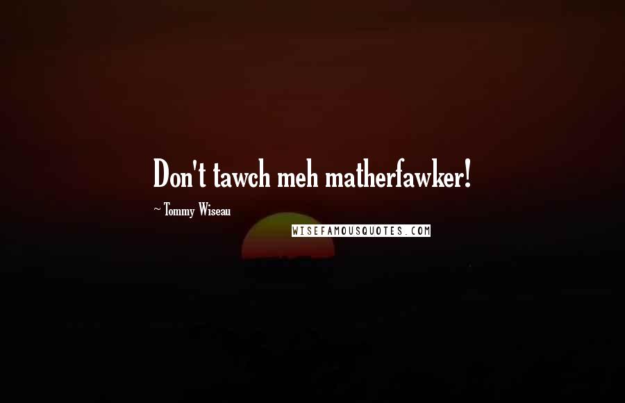 Tommy Wiseau Quotes: Don't tawch meh matherfawker!