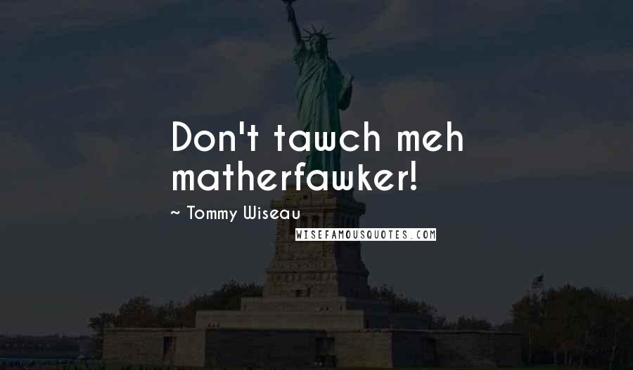 Tommy Wiseau Quotes: Don't tawch meh matherfawker!