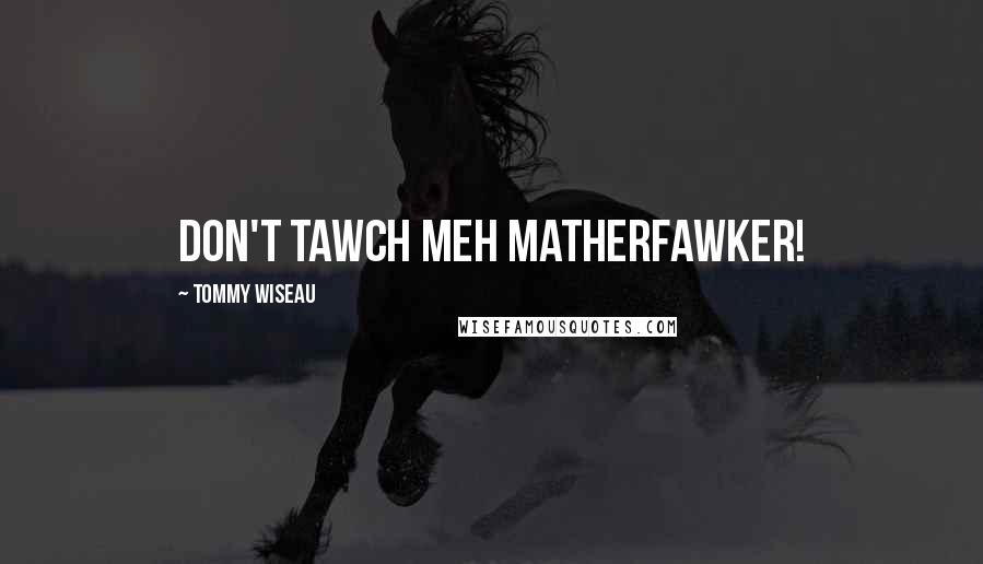 Tommy Wiseau Quotes: Don't tawch meh matherfawker!