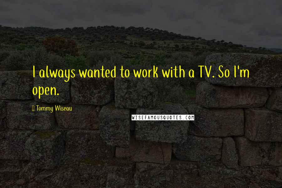 Tommy Wiseau Quotes: I always wanted to work with a TV. So I'm open.