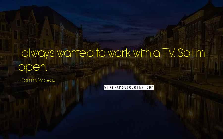 Tommy Wiseau Quotes: I always wanted to work with a TV. So I'm open.