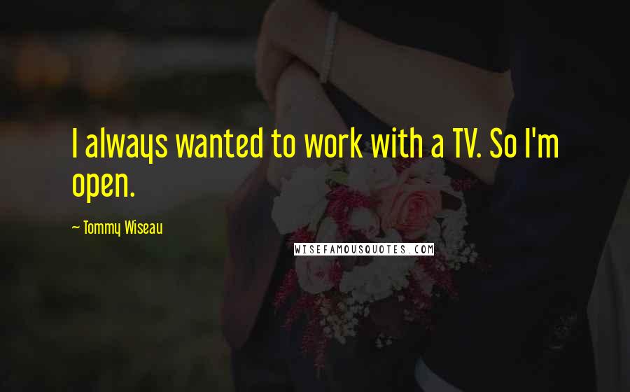 Tommy Wiseau Quotes: I always wanted to work with a TV. So I'm open.