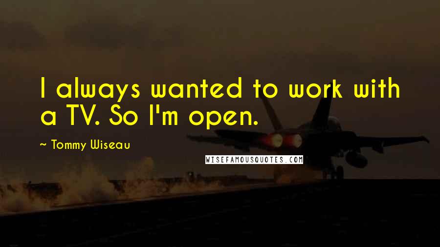 Tommy Wiseau Quotes: I always wanted to work with a TV. So I'm open.