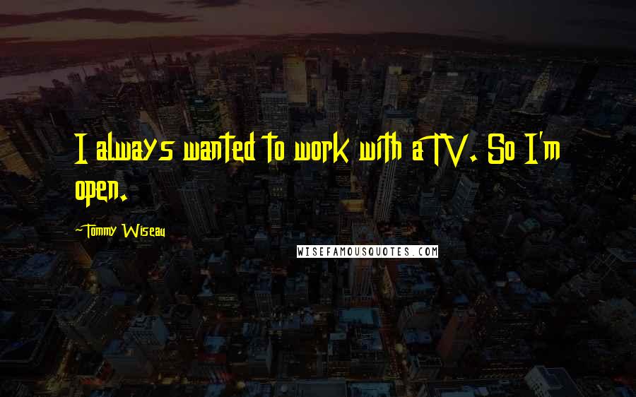 Tommy Wiseau Quotes: I always wanted to work with a TV. So I'm open.