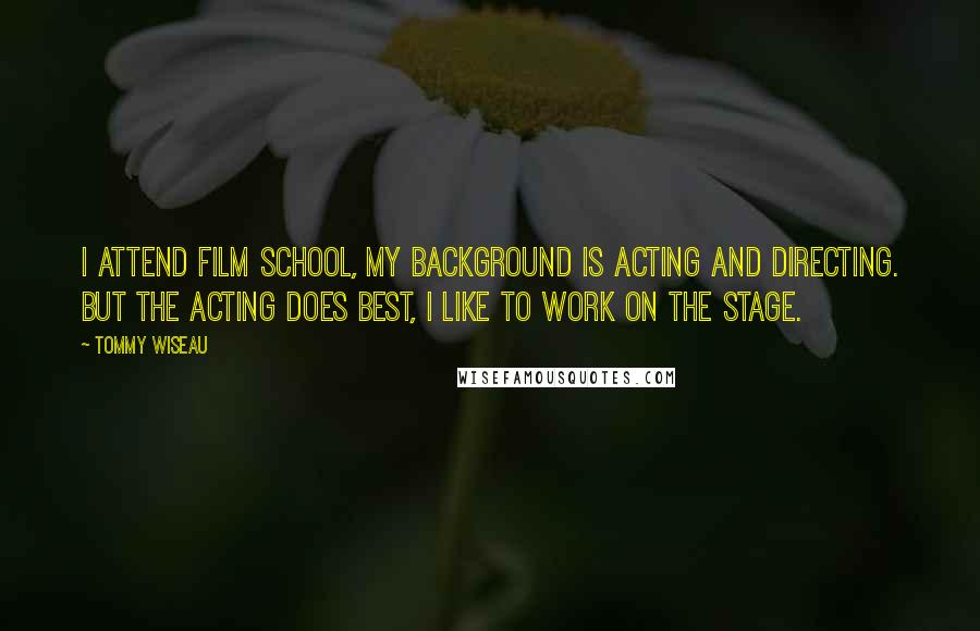 Tommy Wiseau Quotes: I attend film school, my background is acting and directing. But the acting does best, I like to work on the stage.