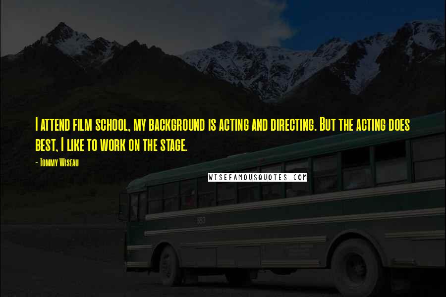 Tommy Wiseau Quotes: I attend film school, my background is acting and directing. But the acting does best, I like to work on the stage.