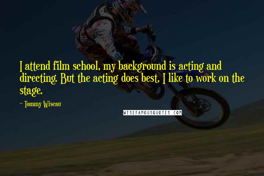 Tommy Wiseau Quotes: I attend film school, my background is acting and directing. But the acting does best, I like to work on the stage.