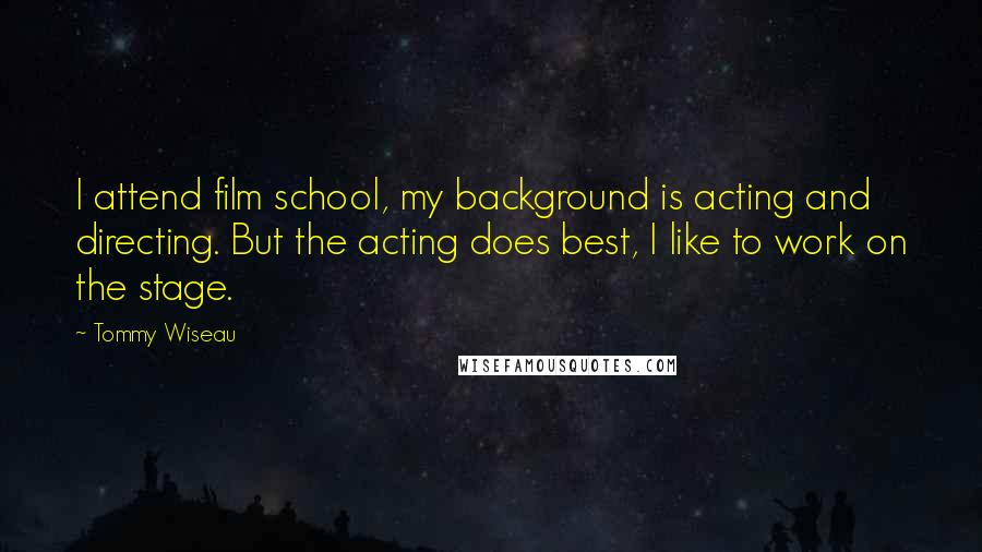 Tommy Wiseau Quotes: I attend film school, my background is acting and directing. But the acting does best, I like to work on the stage.