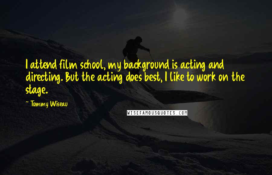 Tommy Wiseau Quotes: I attend film school, my background is acting and directing. But the acting does best, I like to work on the stage.