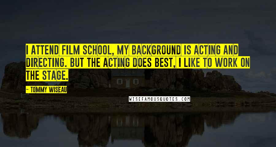 Tommy Wiseau Quotes: I attend film school, my background is acting and directing. But the acting does best, I like to work on the stage.